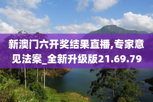 新澳门六开奖结果直播,专家意见法案_全新升级版21.69.79