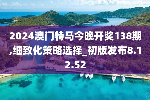 2024澳门特马今晚开奖138期,细致化策略选择_初版发布8.12.52