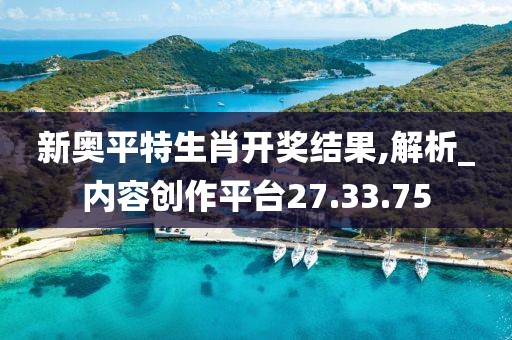 新奥平特生肖开奖结果,解析_内容创作平台27.33.75