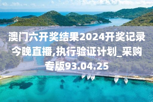澳门六开奖结果2024开奖记录今晚直播,执行验证计划_采购专版93.04.25