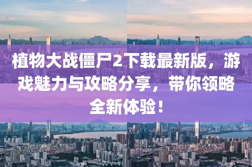 植物大战僵尸2下载最新版，游戏魅力与攻略分享，带你领略全新体验！