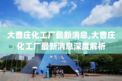 大曹庄化工厂最新消息,大曹庄化工厂最新消息深度解析