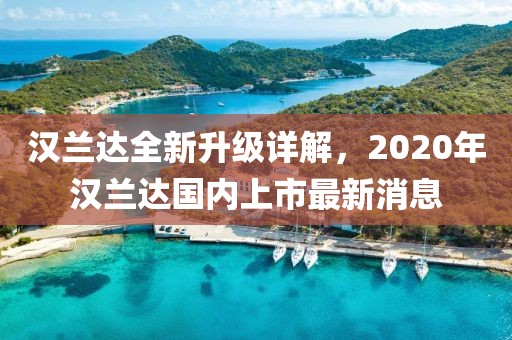 汉兰达全新升级详解，2020年汉兰达国内上市最新消息