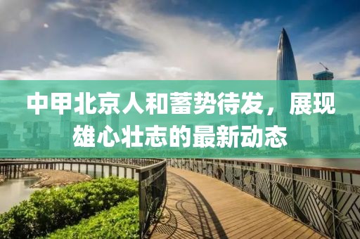 中甲北京人和蓄势待发，展现雄心壮志的最新动态