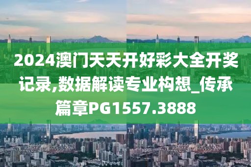 2024澳门天天开好彩大全开奖记录,数据解读专业构想_传承篇章PG1557.3888