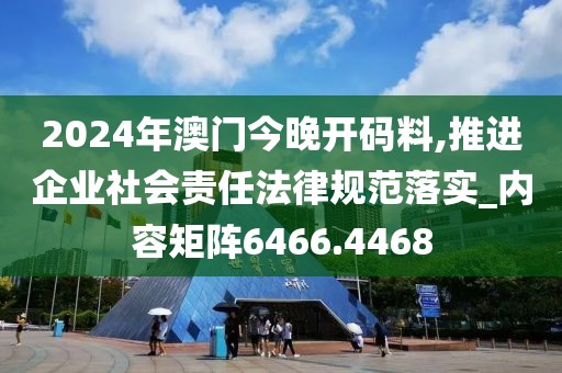 2024年澳门今晚开码料,推进企业社会责任法律规范落实_内容矩阵6466.4468