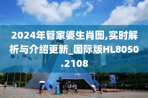 2024年管家婆生肖图,实时解析与介绍更新_国际版HL8050.2108