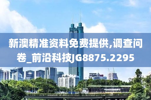 新澳精准资料免费提供,调查问卷_前沿科技JG8875.2295