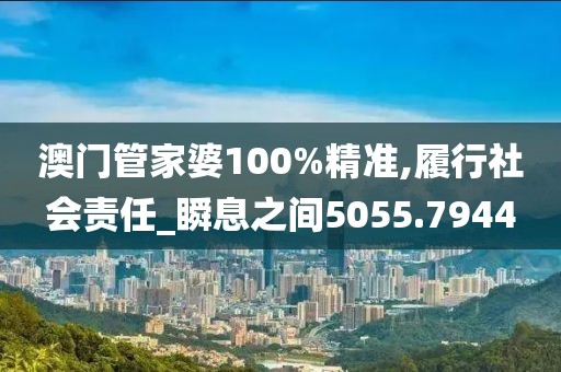 澳门管家婆100%精准,履行社会责任_瞬息之间5055.7944