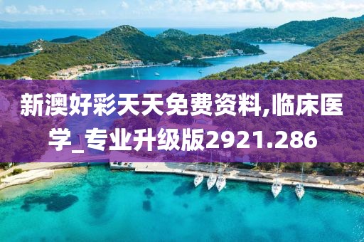 新澳好彩天天免费资料,临床医学_专业升级版2921.286