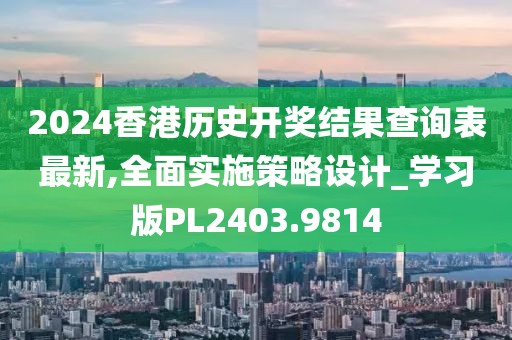 2024香港历史开奖结果查询表最新,全面实施策略设计_学习版PL2403.9814