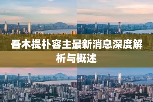 吾木提朴容主最新消息深度解析与概述