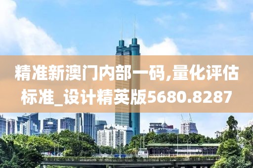 精准新澳门内部一码,量化评估标准_设计精英版5680.8287