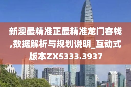 新澳最精准正最精准龙门客栈,数据解析与规划说明_互动式版本ZX5333.3937