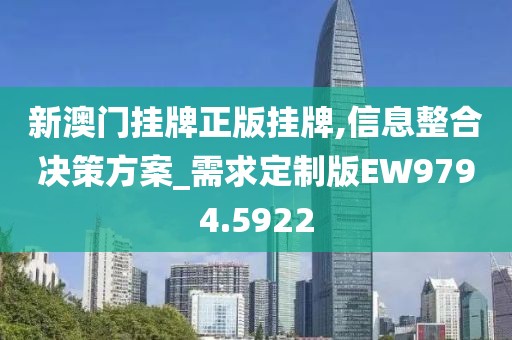 新澳门挂牌正版挂牌,信息整合决策方案_需求定制版EW9794.5922