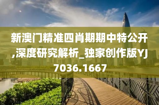 新澳门精准四肖期期中特公开,深度研究解析_独家创作版YJ7036.1667