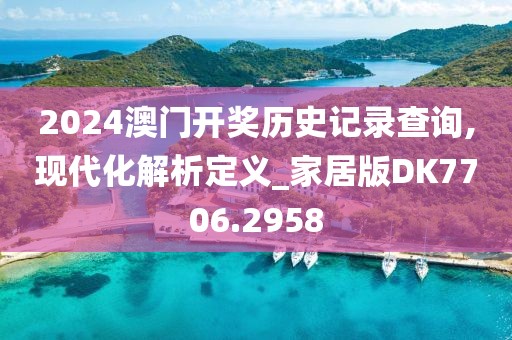 2024澳门开奖历史记录查询,现代化解析定义_家居版DK7706.2958