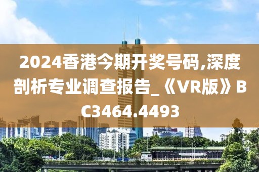 2024香港今期开奖号码,深度剖析专业调查报告_《VR版》BC3464.4493