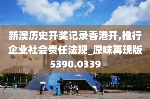 新澳历史开奖记录香港开,推行企业社会责任法规_原味再现版5390.0339