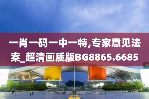 一肖一码一中一特,专家意见法案_超清画质版BG8865.6685
