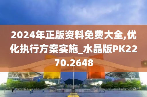 2024年正版资料免费大全,优化执行方案实施_水晶版PK2270.2648