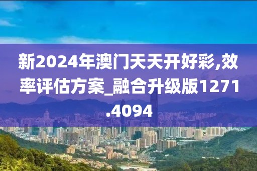新2024年澳门天天开好彩,效率评估方案_融合升级版1271.4094