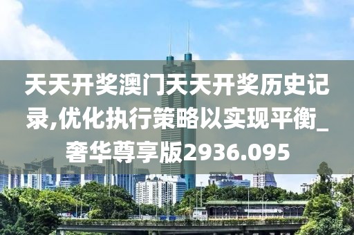 天天开奖澳门天天开奖历史记录,优化执行策略以实现平衡_奢华尊享版2936.095