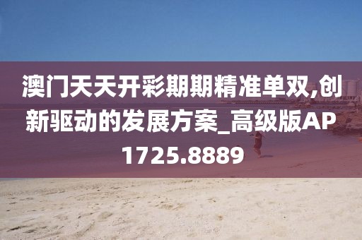 澳门天天开彩期期精准单双,创新驱动的发展方案_高级版AP1725.8889