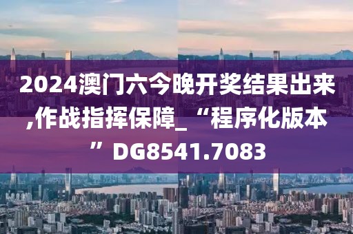 2024澳门六今晚开奖结果出来,作战指挥保障_“程序化版本”DG8541.7083