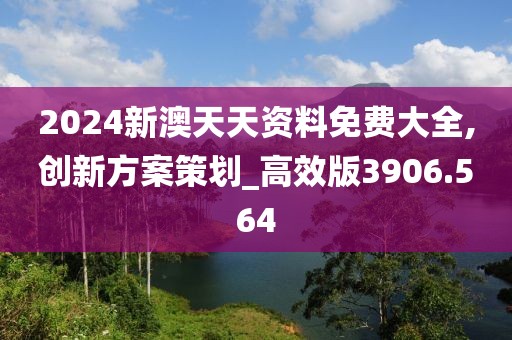 2024新澳天天资料免费大全,创新方案策划_高效版3906.564