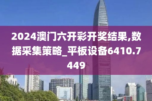 2024澳门六开彩开奖结果,数据采集策略_平板设备6410.7449