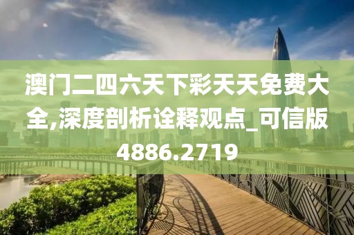 澳门二四六天下彩天天免费大全,深度剖析诠释观点_可信版4886.2719