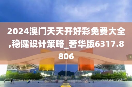 2024澳门天天开好彩免费大全,稳健设计策略_奢华版6317.8806