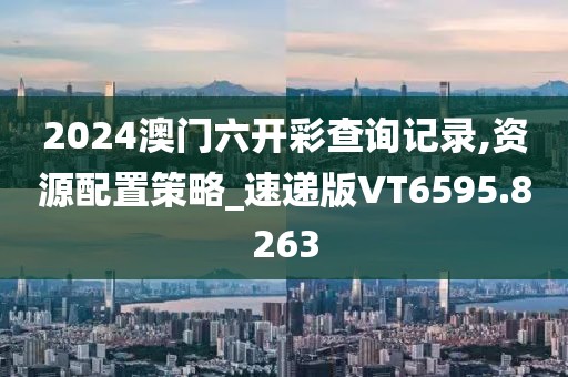 2024澳门六开彩查询记录,资源配置策略_速递版VT6595.8263