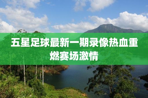 五星足球最新一期录像热血重燃赛场激情