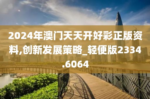 2024年澳门天天开好彩正版资料,创新发展策略_轻便版2334.6064