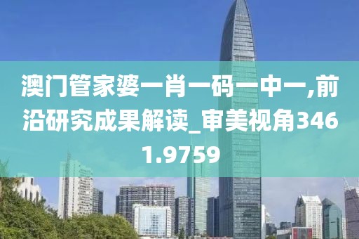 澳门管家婆一肖一码一中一,前沿研究成果解读_审美视角3461.9759