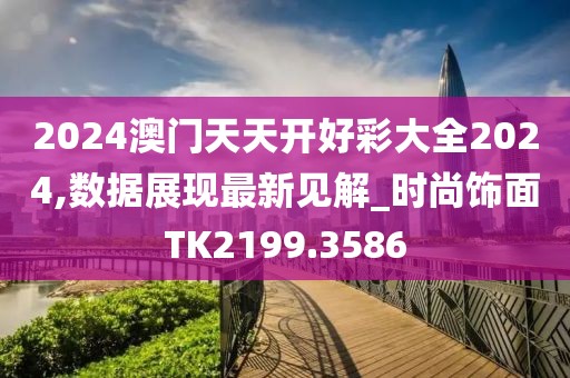 2024澳门天天开好彩大全2024,数据展现最新见解_时尚饰面TK2199.3586