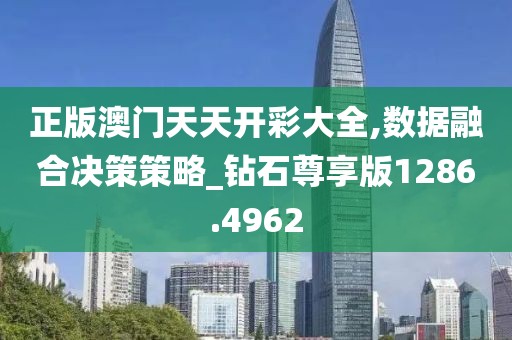 正版澳门天天开彩大全,数据融合决策策略_钻石尊享版1286.4962