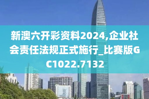 新澳六开彩资料2024,企业社会责任法规正式施行_比赛版GC1022.7132