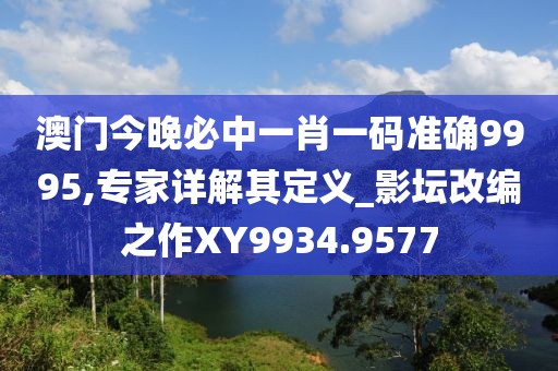 澳门今晚必中一肖一码准确9995,专家详解其定义_影坛改编之作XY9934.9577