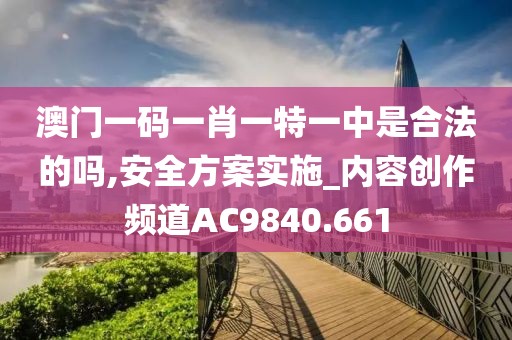 澳门一码一肖一特一中是合法的吗,安全方案实施_内容创作频道AC9840.661