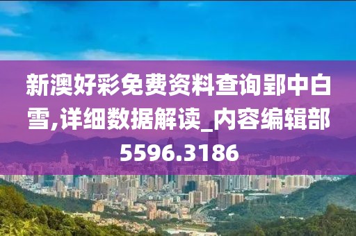 新澳好彩免费资料查询郢中白雪,详细数据解读_内容编辑部5596.3186