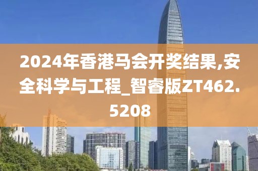 2024年香港马会开奖结果,安全科学与工程_智睿版ZT462.5208