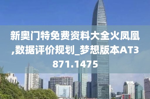 新奥门特免费资料大全火凤凰,数据评价规划_梦想版本AT3871.1475