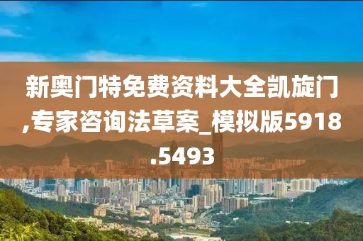 新奥门特免费资料大全凯旋门,专家咨询法草案_模拟版5918.5493