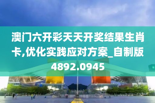 澳门六开彩天天开奖结果生肖卡,优化实践应对方案_自制版4892.0945