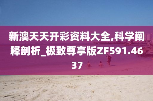 新澳天天开彩资料大全,科学阐释剖析_极致尊享版ZF591.4637