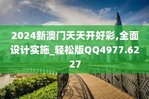 2024新澳门天天开好彩,全面设计实施_轻松版QQ4977.6227