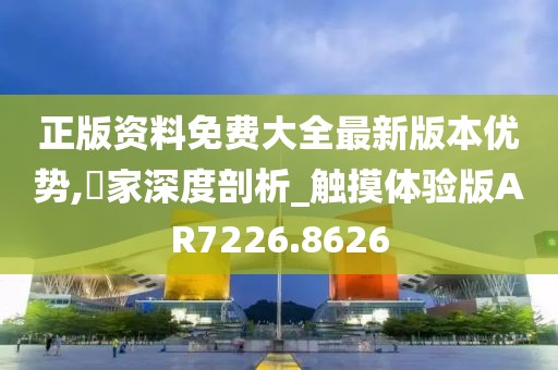正版资料免费大全最新版本优势,專家深度剖析_触摸体验版AR7226.8626